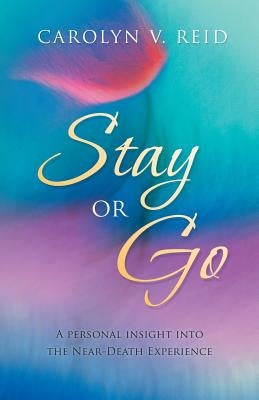 Stay or Go: A Personal Insight Into the Near-Death Experience by Reid, Carolyn V.
