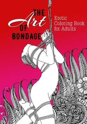 The Art of Bondage erotic coloring book for adults: A naughty Coloring Book for Adults BDSM Coloring Book for Adults Erotic Gift Bondage Coloring Book by Publishing, Monsoon