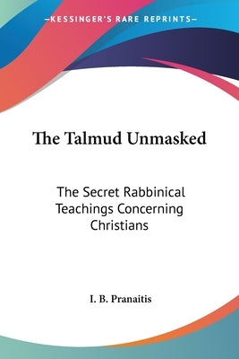 The Talmud Unmasked: The Secret Rabbinical Teachings Concerning Christians by Pranaitis, I. B.