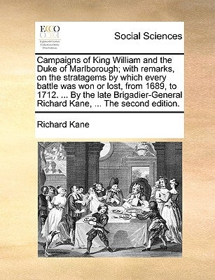 Campaigns of King William and the Duke of Marlborough; With Remarks, on the Stratagems by Which Every Battle Was Won or Lost, from 1689, to 1712. ... by Kane, Richard