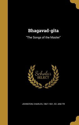 Bhagavad-gîta: "The Songs of the Master" by Johnston, Charles 1867-1931