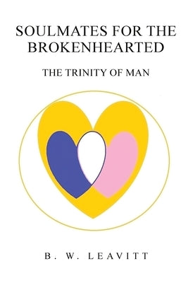 Soulmates for the Brokenhearted: The Trinity of Man by Leavitt, B. W.