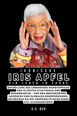 Ikonische Iris Apfel: Ein Leben in Farbe: Enthüllung des lebendigen Wandteppichs der ältesten Staatsfrau der Modebranche - Von den bescheide by Ben, A. a.