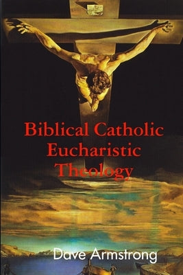 Biblical Catholic Eucharistic Theology by Armstrong, Dave