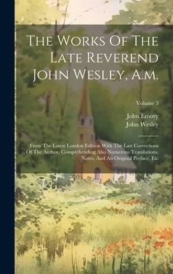 The Works Of The Late Reverend John Wesley, A.m.: From The Latest London Edition With The Last Corrections Of The Author, Comprehending Also Numerous by Wesley, John