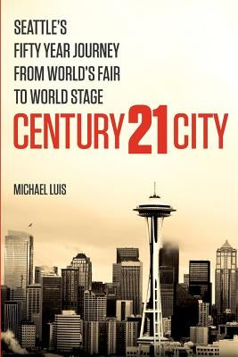 Century 21 City: Seattle's Fifty Year Journey from World's Fair to World Stage by Luis, Michael