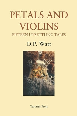 Petals and Violins: Fifteen Unsettling Tales by Watt, D. P.