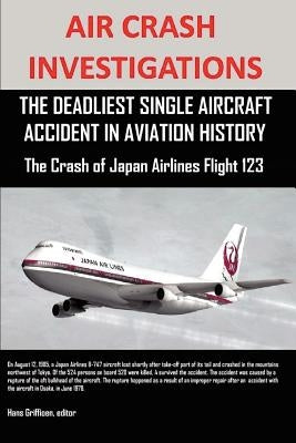 Air Crash Investigations: The Deadliest Single Aircraft Accident in Aviation History the Crash of Japan Airlines Flight 123 by Griffioen, Editor Hans