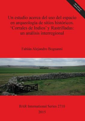 Un estudio acerca del uso del espacio en arqueología de sitios históricos. 'Corrales de Indios' y Rastrilladas: un análisis interregional by Bognanni, FabiÃ¡n Alejandro
