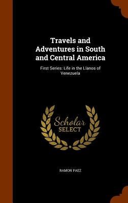Travels and Adventures in South and Central America: First Series: Life in the Llanos of Venezuela by Paez, Ramon