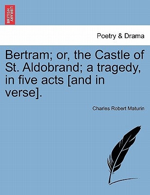 Bertram; Or, the Castle of St. Aldobrand; A Tragedy, in Five Acts [And in Verse]. by Maturin, Charles Robert