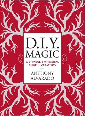 D.I.Y. Magic: A Strange and Whimsical Guide to Creativity by Alvarado, Anthony