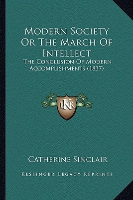 Modern Society Or The March Of Intellect: The Conclusion Of Modern Accomplishments (1837) by Sinclair, Catherine