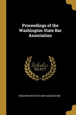 Proceedings of the Washington State Bar Association by State Bar Association, Washington