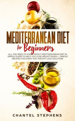 Mediterranean Diet for Beginners: All you Need to Know About Mediterranean Diet in Simple Guide to Help you Lose Weight Easily. + Simple Recipes for E by Stephens, Chantel