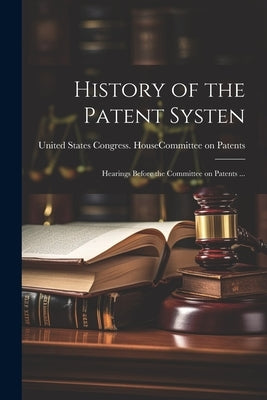 History of the Patent Systen: Hearings Before the Committee on Patents ... by United States Congress House Commi