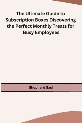 The Ultimate Guide to Subscription Boxes Discovering the Perfect Monthly Treats for Busy Employees by Shepherd Saul