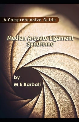 Median Arcuate Ligament Syndrome - A Comprehensive Guide by Barbati, Mohammad