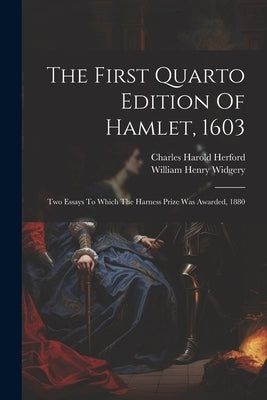 The First Quarto Edition Of Hamlet, 1603: Two Essays To Which The Harness Prize Was Awarded, 1880 by Herford, Charles Harold