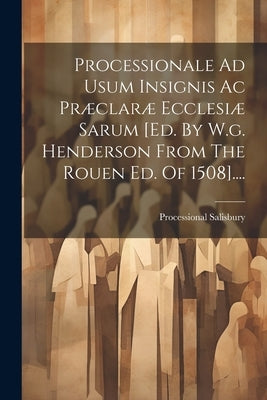 Processionale Ad Usum Insignis Ac Præclaræ Ecclesiæ Sarum [ed. By W.g. Henderson From The Rouen Ed. Of 1508].... by Salisbury, Processional