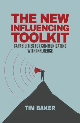 The New Influencing Toolkit: Capabilities for Communicating with Influence by Baker, T.