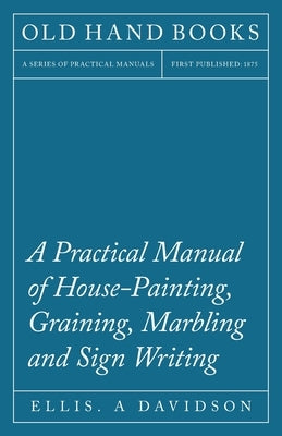 A Practical Manual of House-Painting, Graining, Marbling and Sign Writing by Davidson, Ellis A.