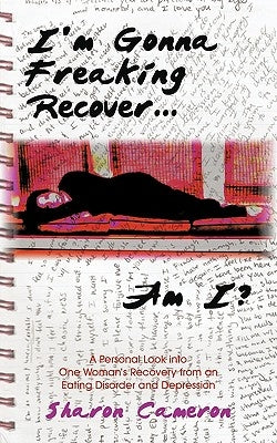 I'm Gonna Freaking Recover...Am I?: A Personal Look Into One Woman's Recovery from an Eating Disorder and Depression by Cameron, Sharon