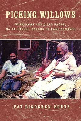 Picking Willows: Daisy and Lilly Baker, Maidu Basket Makers of Lake Almanor by Lindgren-Kurtz, Pat