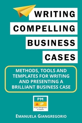 Writing Compelling Business Cases: Methods, Tools and Templates for Writing and Presenting a Brilliant Business Case by Giangregorio, Emanuela