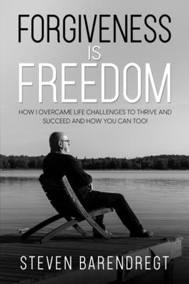 Forgiveness is Freedom: How I overcame life challenges to thrive and succeed and how you can too! by Barendregt, Steven
