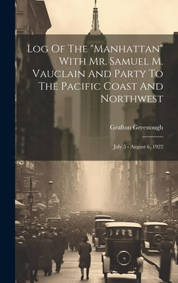 Log Of The "manhattan" With Mr. Samuel M. Vauclain And Party To The Pacific Coast And Northwest: July 5 - August 6, 1922 by Greenough, Grafton