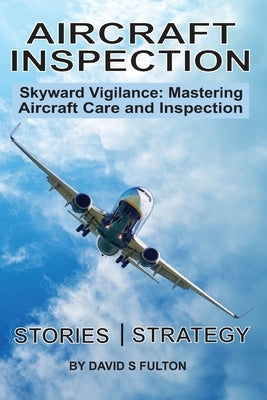 Aircraft Inspection: Skyward Vigilance: Mastering Aircraft Care and Inspection by Fulton, David Sidney