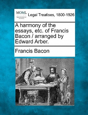 A harmony of the essays, etc. of Francis Bacon / arranged by Edward Arber. by Bacon, Francis
