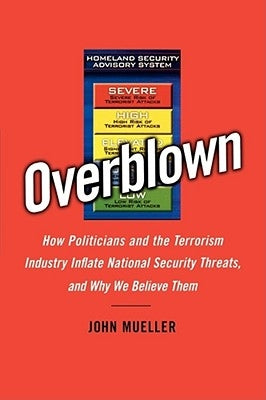 Overblown: How Politicians and the Terrorism Industry Inflate National Security Threats, and Why We Believe Them by Mueller, John