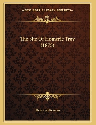 The Site Of Homeric Troy (1875) by Schliemann, Henry