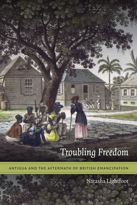 Troubling Freedom: Antigua and the Aftermath of British Emancipation by Lightfoot, Natasha