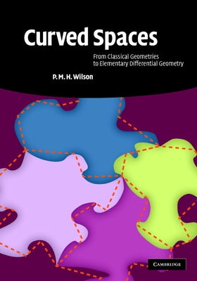 Curved Spaces: From Classical Geometries to Elementary Differential Geometry by Wilson, P. M. H.