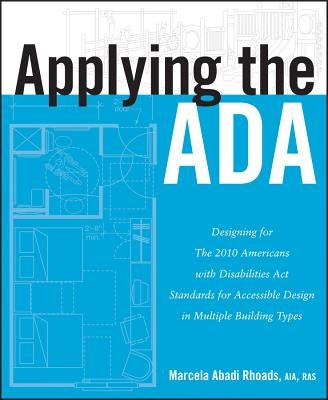 Applying the ADA: Designing for the 2010 Americans with Disabilities Act Standards for Accessible Design in Multiple Building Types by Rhoads, Marcela A.