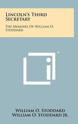 Lincoln's Third Secretary: The Memoirs Of William O. Stoddard by Stoddard, William O.