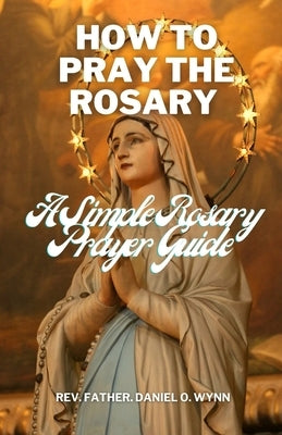 How To Pray The Rosary: A Simple Rosary Prayer Guide by Wynn, Father Daniel O.