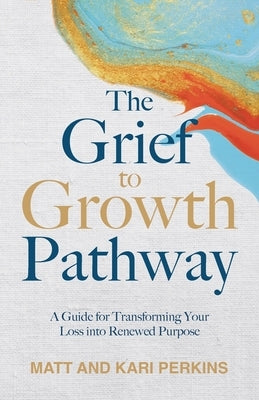 The Grief to Growth Pathway: A Guide for Transforming Your Loss into Renewed Purpose by Perkins, Matt