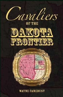 Cavaliers of the Dakota Frontier by Fanebust, Wayne