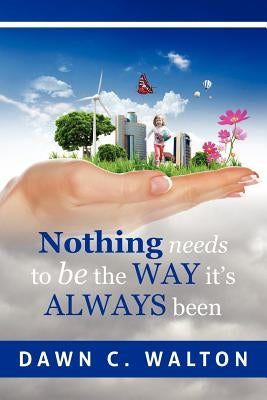 Nothing Needs to Be the Way it's Always Been by Walton, Dawn C.