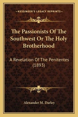The Passionists Of The Southwest Or The Holy Brotherhood: A Revelation Of The Penitentes (1893) by Darley, Alexander M.