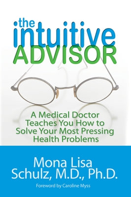 The Intuitive Advisor: A Medical Doctor Teaches You How to Solve Your Most Pressing Health Problems by Schulz, Mona Lisa