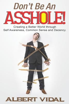 Don't Be An Asshole!: Creating a Better World through Self Awareness, Common Sense and Decency by Vidal, Albert