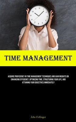 Time Management: Acquire Proficiency In Time Management Techniques And Gain Insights On Enhancing Efficiency, Optimizing Time, Structur by Fellinger, &#195;&#132;the