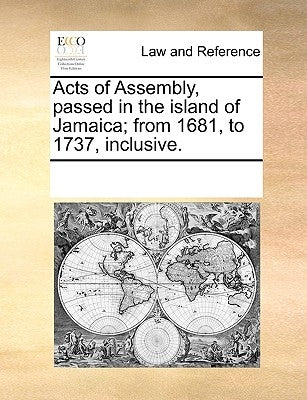 Acts of Assembly, Passed in the Island of Jamaica; From 1681, to 1737, Inclusive. by Multiple Contributors