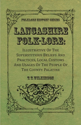 Lancashire Folk-Lore: Illustrative of the Superstitious Beliefs and Practices, Local Customs and Usages of the People of the County Palatine by Wilkinson, T. T.