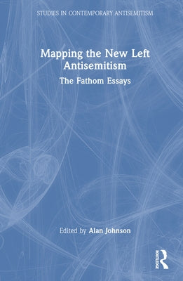 Mapping the New Left Antisemitism: The Fathom Essays by Johnson, Alan